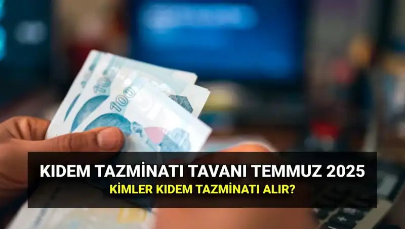 2025 Kıdem Tazminatı Tavanı: Temmuz Zammıyla Yeni Değerler Açıklandı